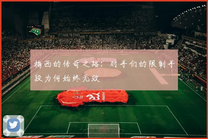 梅西的传奇之路：对手们的限制手段为何始终无效
