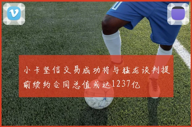 小卡坚信交易成功将与猛龙谈判提前续约合同总值或达1237亿