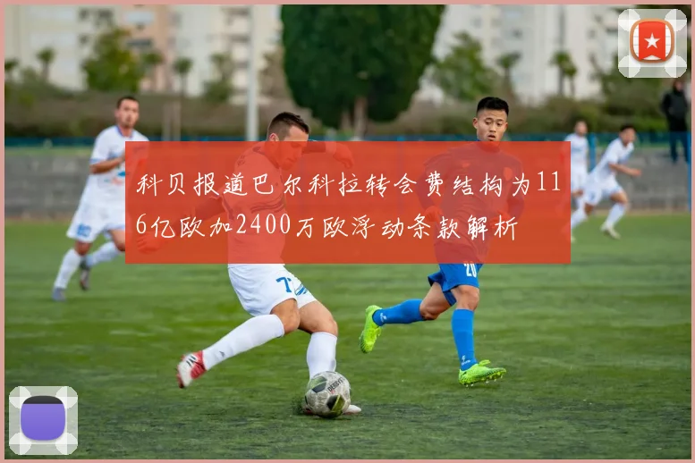 科贝报道巴尔科拉转会费结构为116亿欧加2400万欧浮动条款解析